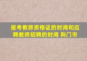 报考教师资格证的时间和应聘教师招聘的时间 荆门市